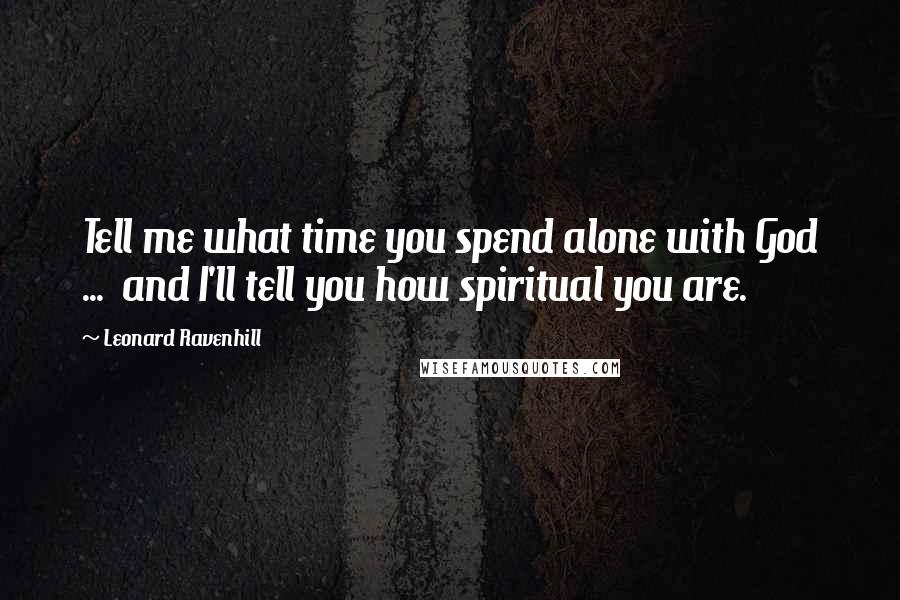 Leonard Ravenhill Quotes: Tell me what time you spend alone with God ... and I'll tell you how spiritual you are.