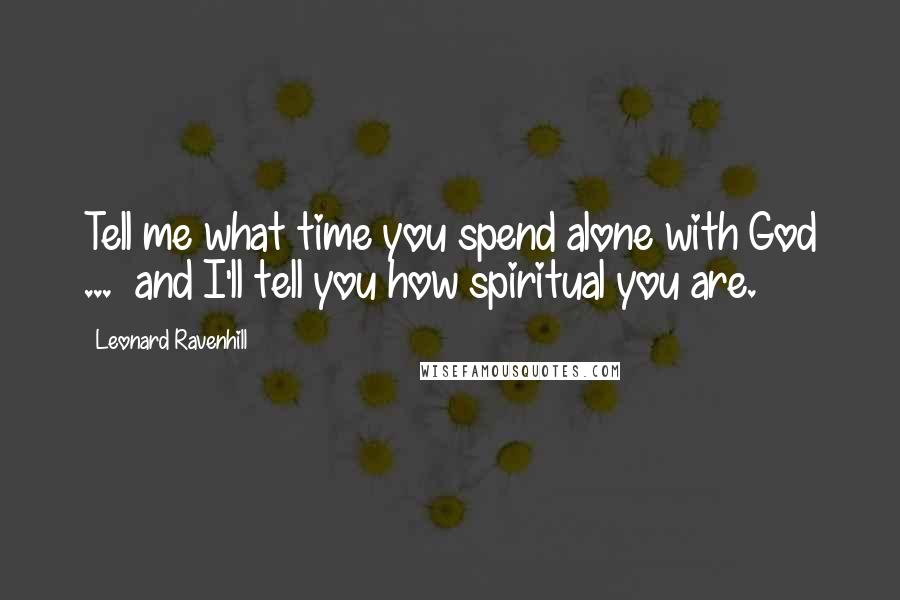 Leonard Ravenhill Quotes: Tell me what time you spend alone with God ... and I'll tell you how spiritual you are.