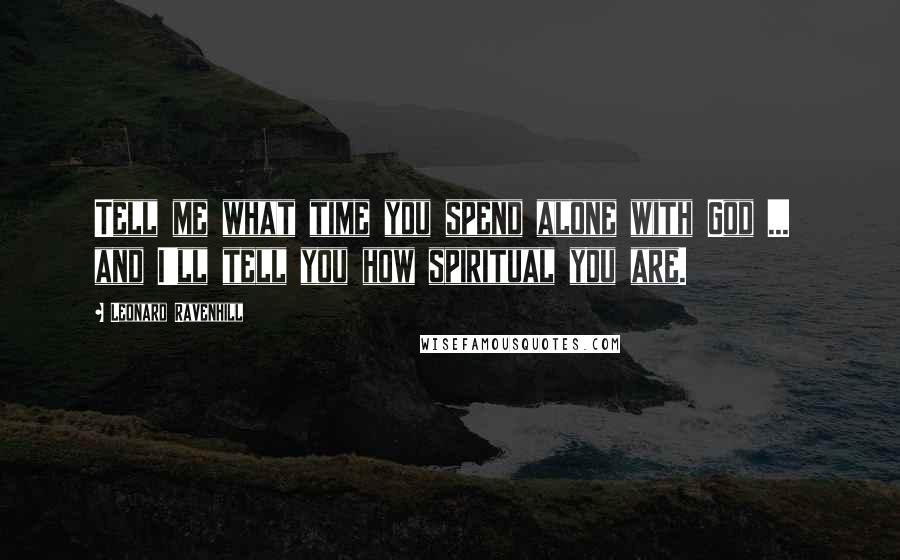 Leonard Ravenhill Quotes: Tell me what time you spend alone with God ... and I'll tell you how spiritual you are.