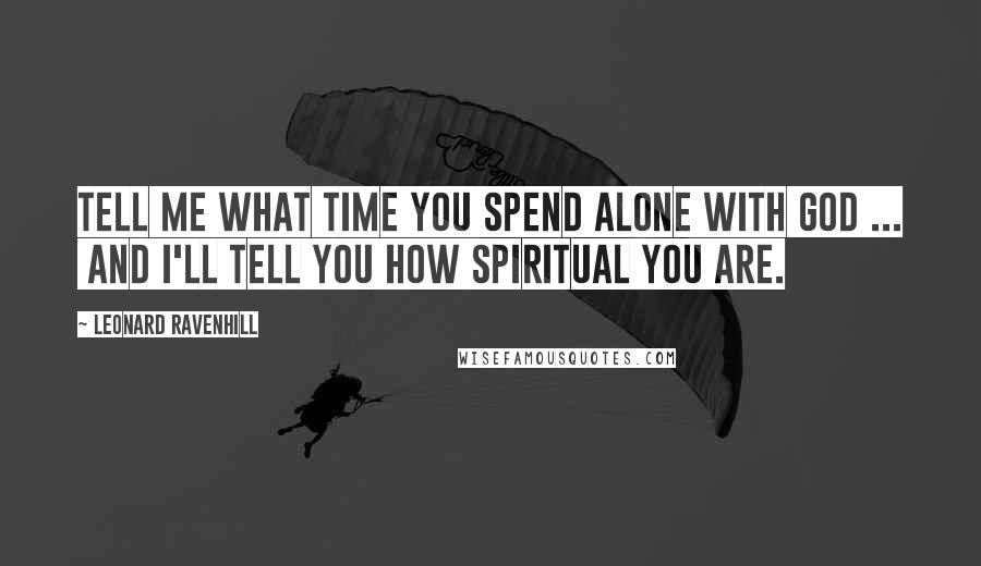 Leonard Ravenhill Quotes: Tell me what time you spend alone with God ... and I'll tell you how spiritual you are.