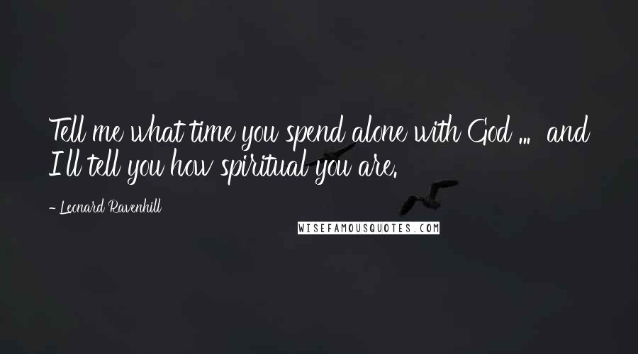 Leonard Ravenhill Quotes: Tell me what time you spend alone with God ... and I'll tell you how spiritual you are.