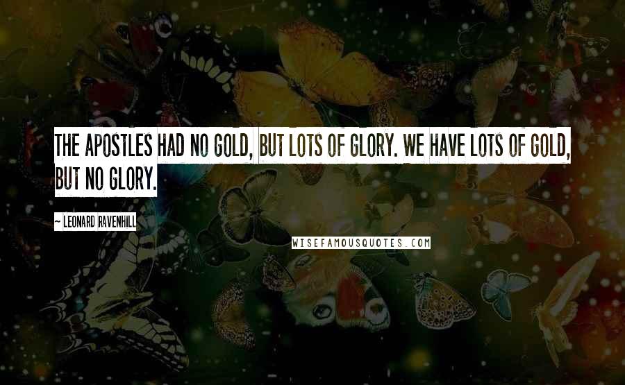 Leonard Ravenhill Quotes: The apostles had no gold, but lots of glory. We have lots of gold, but no glory.