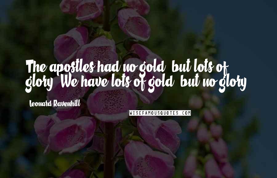 Leonard Ravenhill Quotes: The apostles had no gold, but lots of glory. We have lots of gold, but no glory.