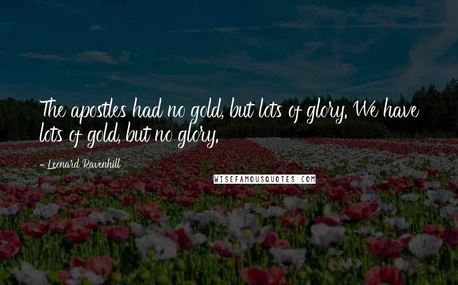 Leonard Ravenhill Quotes: The apostles had no gold, but lots of glory. We have lots of gold, but no glory.