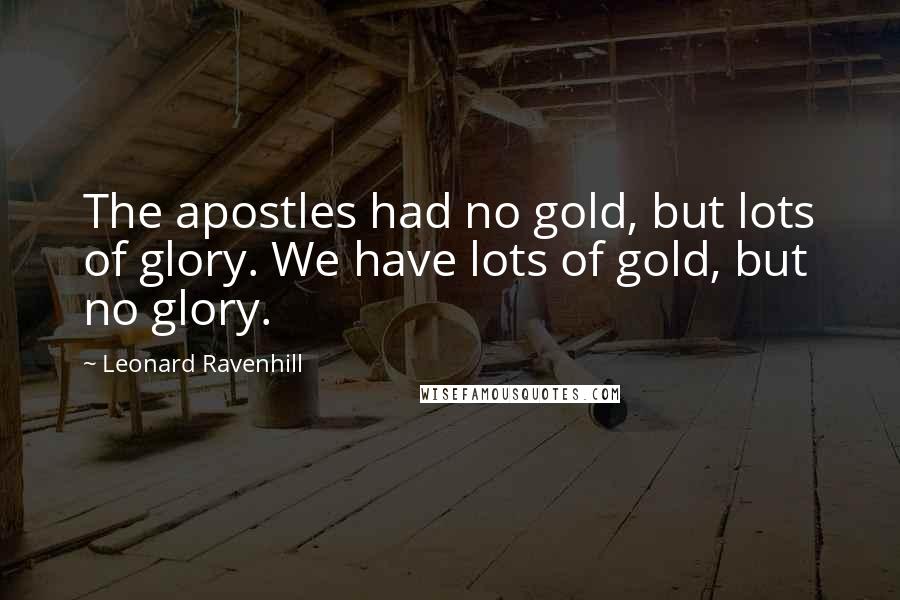 Leonard Ravenhill Quotes: The apostles had no gold, but lots of glory. We have lots of gold, but no glory.