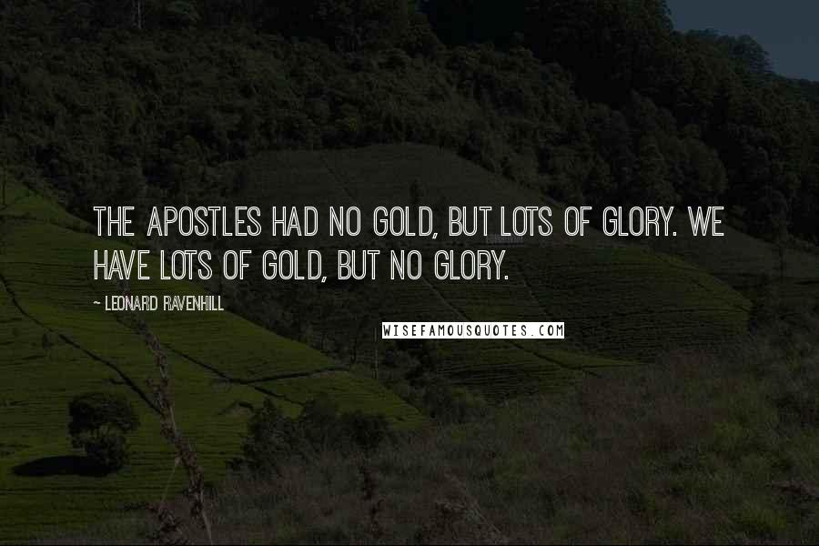 Leonard Ravenhill Quotes: The apostles had no gold, but lots of glory. We have lots of gold, but no glory.