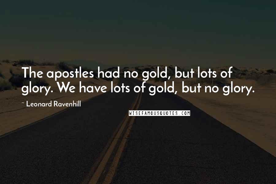 Leonard Ravenhill Quotes: The apostles had no gold, but lots of glory. We have lots of gold, but no glory.