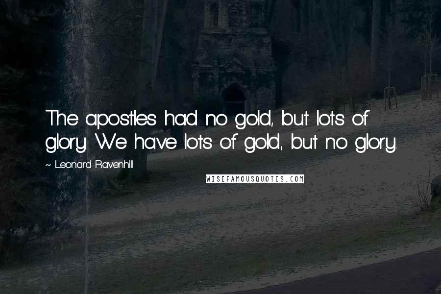 Leonard Ravenhill Quotes: The apostles had no gold, but lots of glory. We have lots of gold, but no glory.