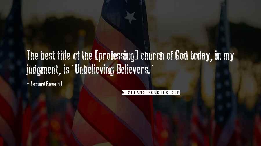 Leonard Ravenhill Quotes: The best title of the [professing] church of God today, in my judgment, is 'Unbelieving Believers.'