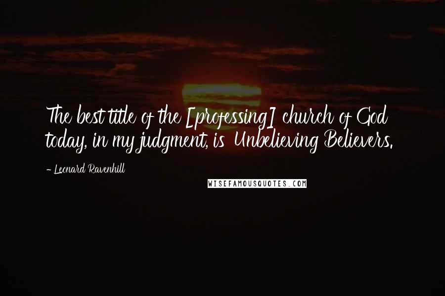 Leonard Ravenhill Quotes: The best title of the [professing] church of God today, in my judgment, is 'Unbelieving Believers.'