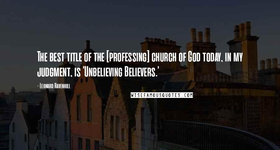 Leonard Ravenhill Quotes: The best title of the [professing] church of God today, in my judgment, is 'Unbelieving Believers.'