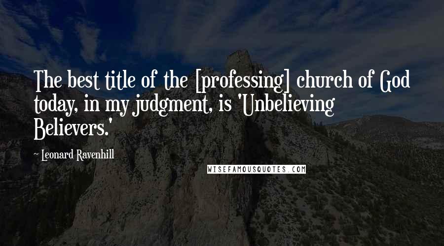 Leonard Ravenhill Quotes: The best title of the [professing] church of God today, in my judgment, is 'Unbelieving Believers.'