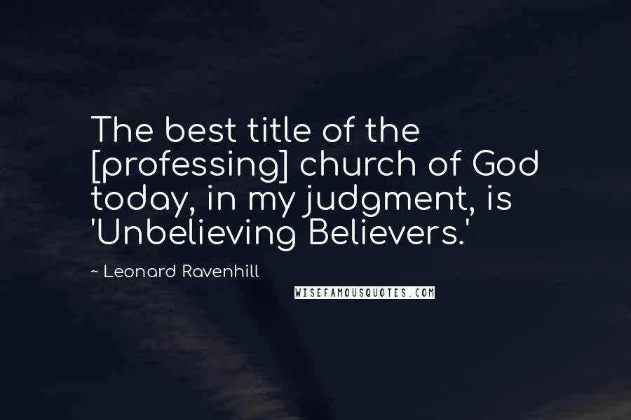 Leonard Ravenhill Quotes: The best title of the [professing] church of God today, in my judgment, is 'Unbelieving Believers.'