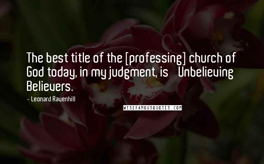 Leonard Ravenhill Quotes: The best title of the [professing] church of God today, in my judgment, is 'Unbelieving Believers.'