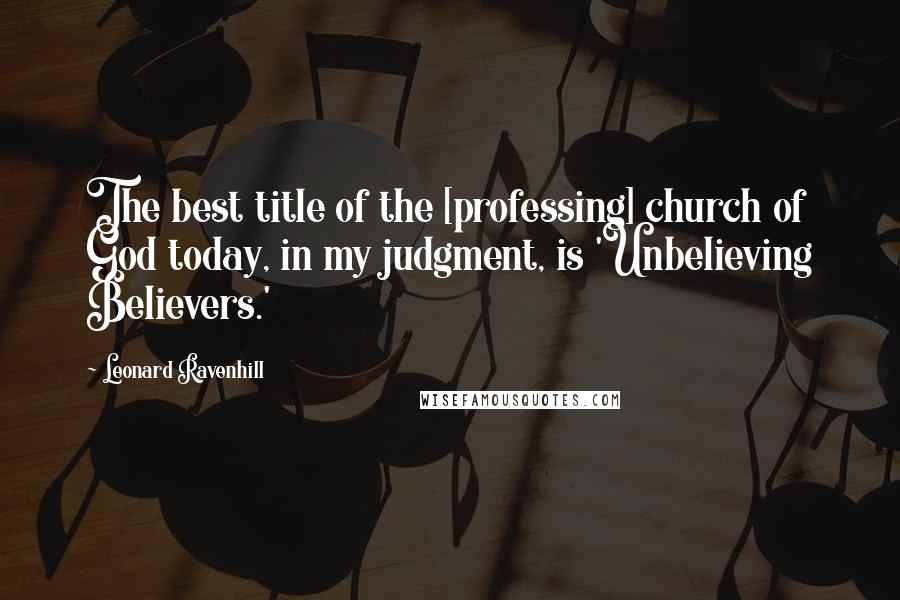 Leonard Ravenhill Quotes: The best title of the [professing] church of God today, in my judgment, is 'Unbelieving Believers.'