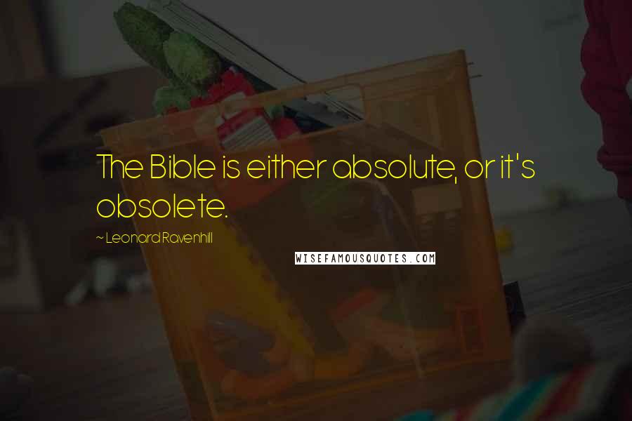 Leonard Ravenhill Quotes: The Bible is either absolute, or it's obsolete.