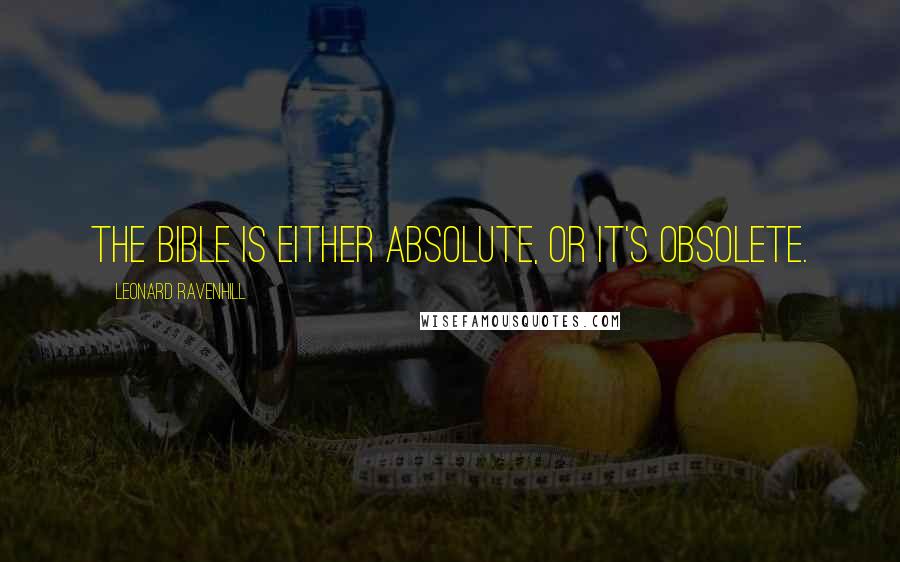 Leonard Ravenhill Quotes: The Bible is either absolute, or it's obsolete.