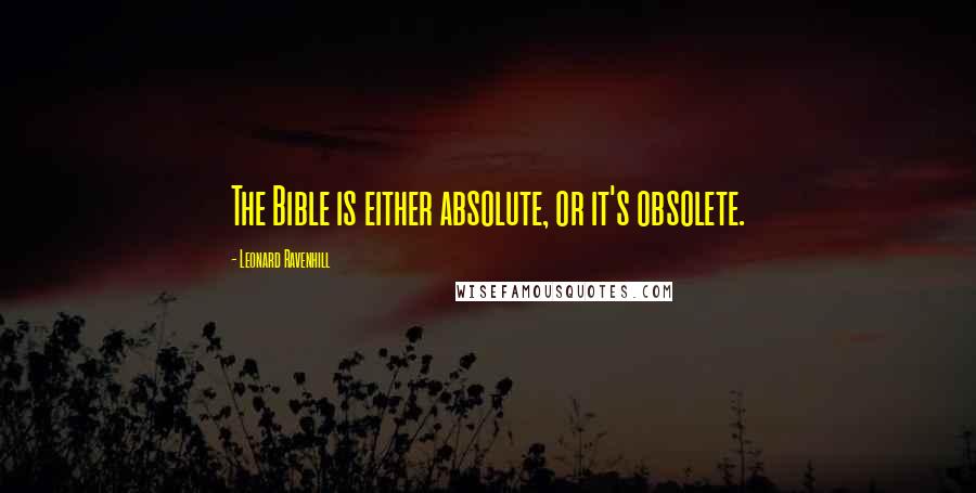 Leonard Ravenhill Quotes: The Bible is either absolute, or it's obsolete.