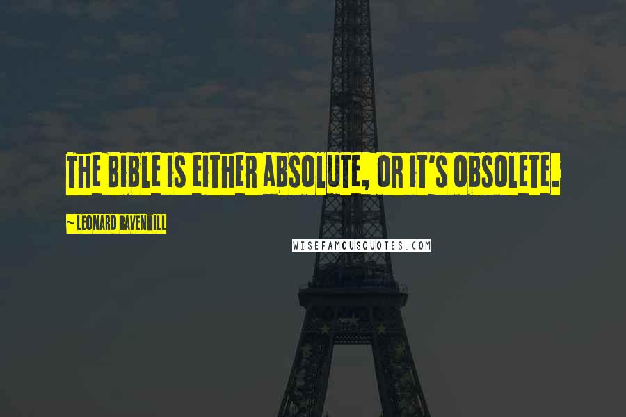 Leonard Ravenhill Quotes: The Bible is either absolute, or it's obsolete.