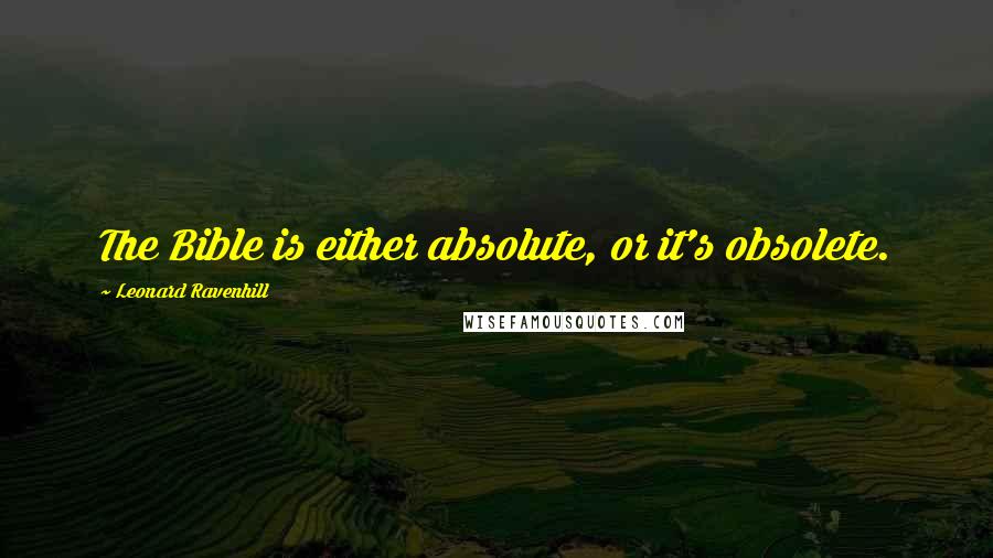 Leonard Ravenhill Quotes: The Bible is either absolute, or it's obsolete.