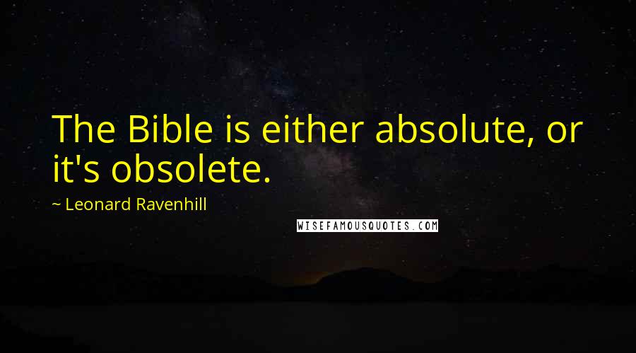 Leonard Ravenhill Quotes: The Bible is either absolute, or it's obsolete.