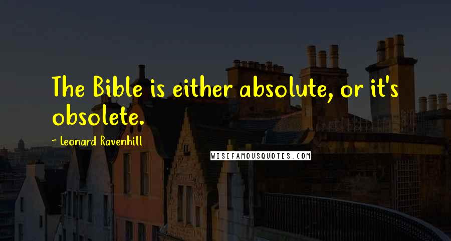 Leonard Ravenhill Quotes: The Bible is either absolute, or it's obsolete.