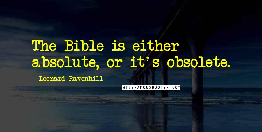 Leonard Ravenhill Quotes: The Bible is either absolute, or it's obsolete.