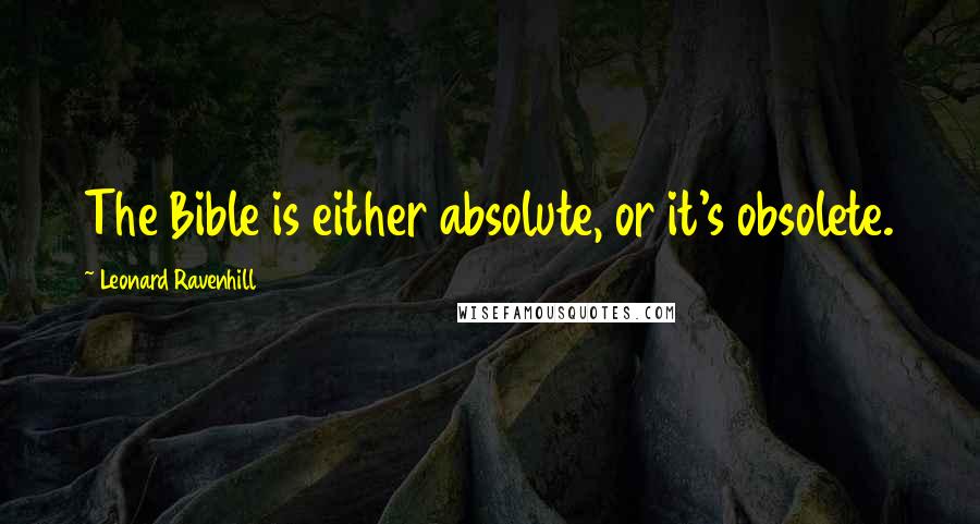 Leonard Ravenhill Quotes: The Bible is either absolute, or it's obsolete.