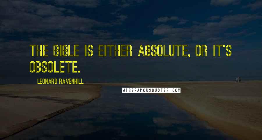 Leonard Ravenhill Quotes: The Bible is either absolute, or it's obsolete.