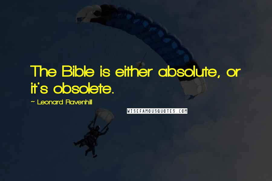 Leonard Ravenhill Quotes: The Bible is either absolute, or it's obsolete.