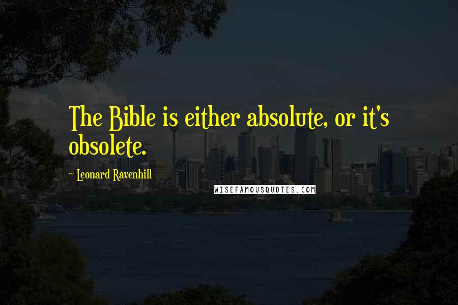 Leonard Ravenhill Quotes: The Bible is either absolute, or it's obsolete.
