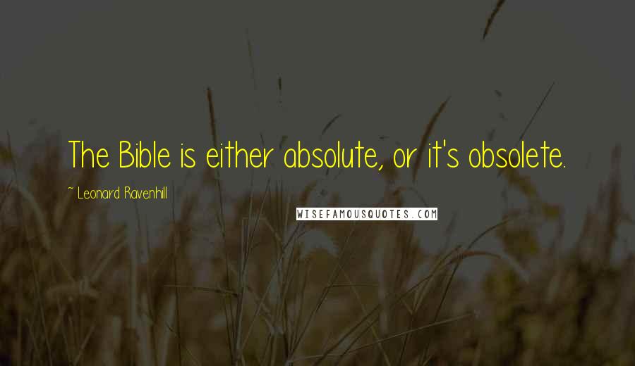 Leonard Ravenhill Quotes: The Bible is either absolute, or it's obsolete.