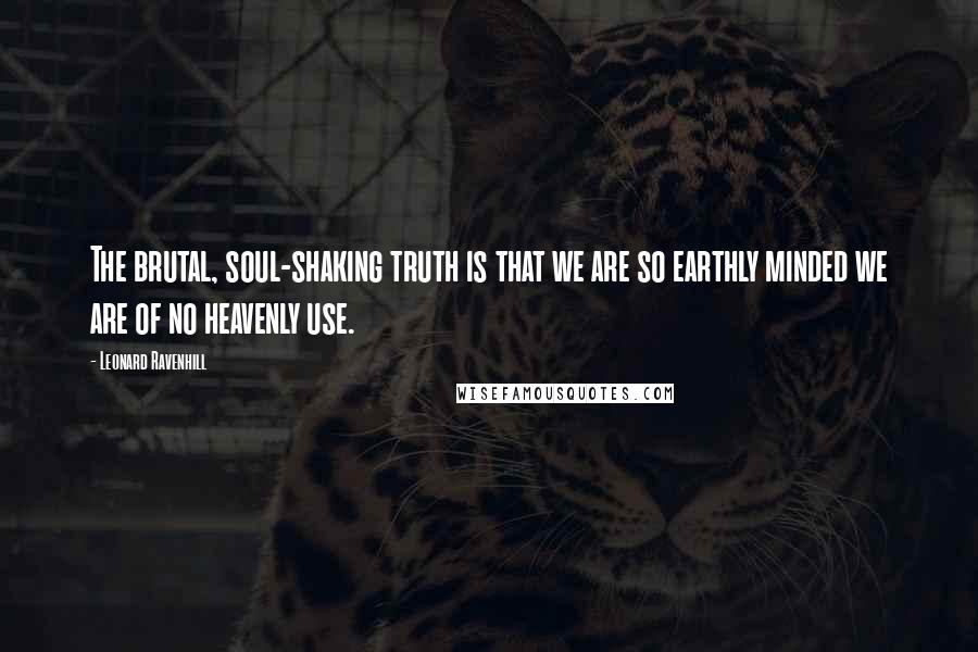 Leonard Ravenhill Quotes: The brutal, soul-shaking truth is that we are so earthly minded we are of no heavenly use.