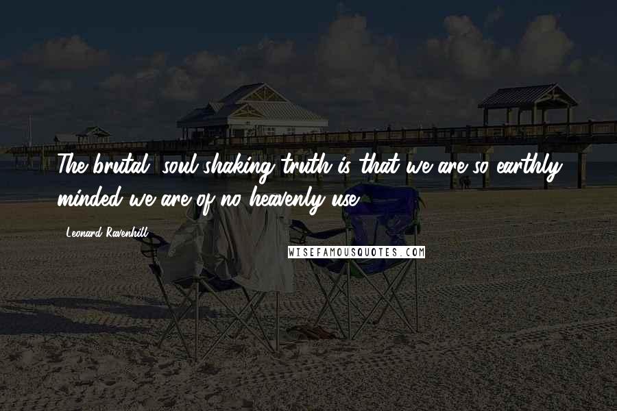 Leonard Ravenhill Quotes: The brutal, soul-shaking truth is that we are so earthly minded we are of no heavenly use.