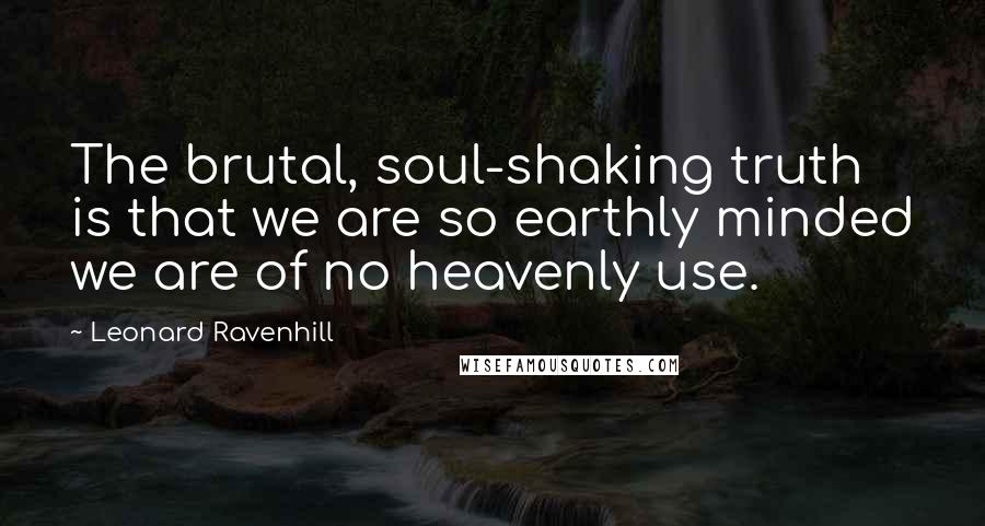 Leonard Ravenhill Quotes: The brutal, soul-shaking truth is that we are so earthly minded we are of no heavenly use.