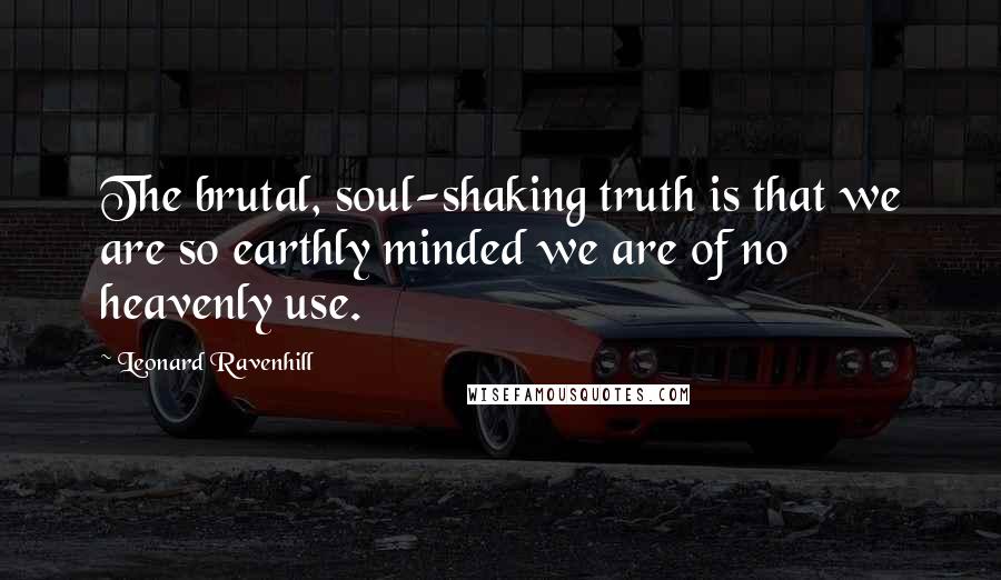 Leonard Ravenhill Quotes: The brutal, soul-shaking truth is that we are so earthly minded we are of no heavenly use.