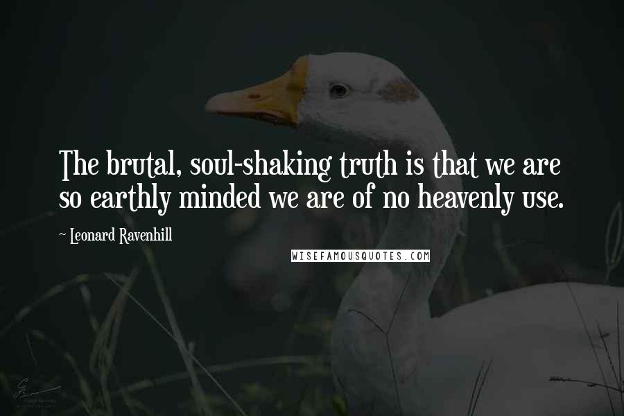 Leonard Ravenhill Quotes: The brutal, soul-shaking truth is that we are so earthly minded we are of no heavenly use.
