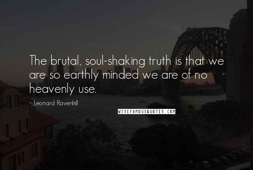 Leonard Ravenhill Quotes: The brutal, soul-shaking truth is that we are so earthly minded we are of no heavenly use.