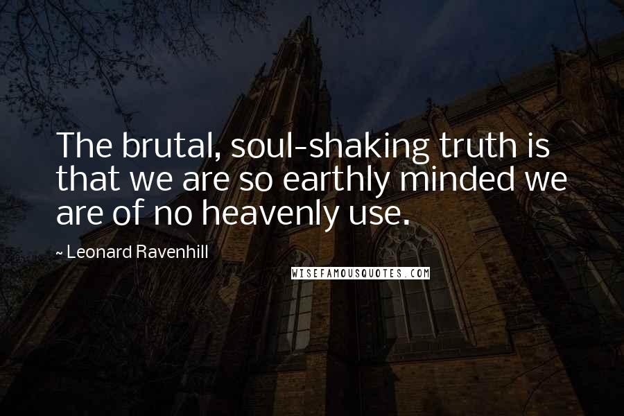 Leonard Ravenhill Quotes: The brutal, soul-shaking truth is that we are so earthly minded we are of no heavenly use.