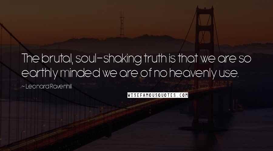 Leonard Ravenhill Quotes: The brutal, soul-shaking truth is that we are so earthly minded we are of no heavenly use.