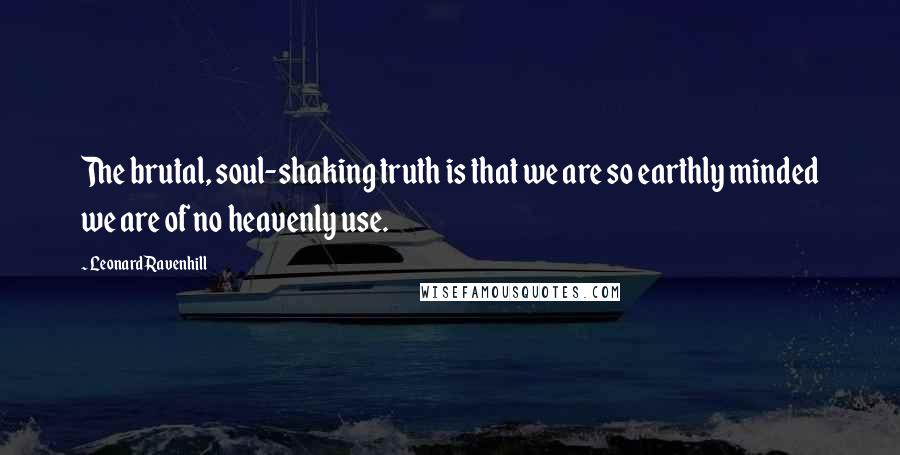 Leonard Ravenhill Quotes: The brutal, soul-shaking truth is that we are so earthly minded we are of no heavenly use.