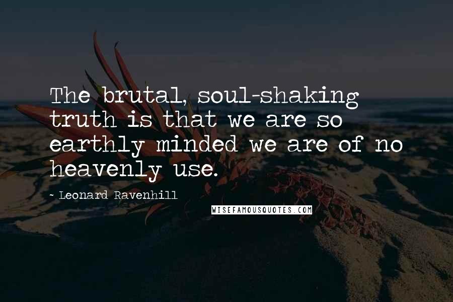 Leonard Ravenhill Quotes: The brutal, soul-shaking truth is that we are so earthly minded we are of no heavenly use.