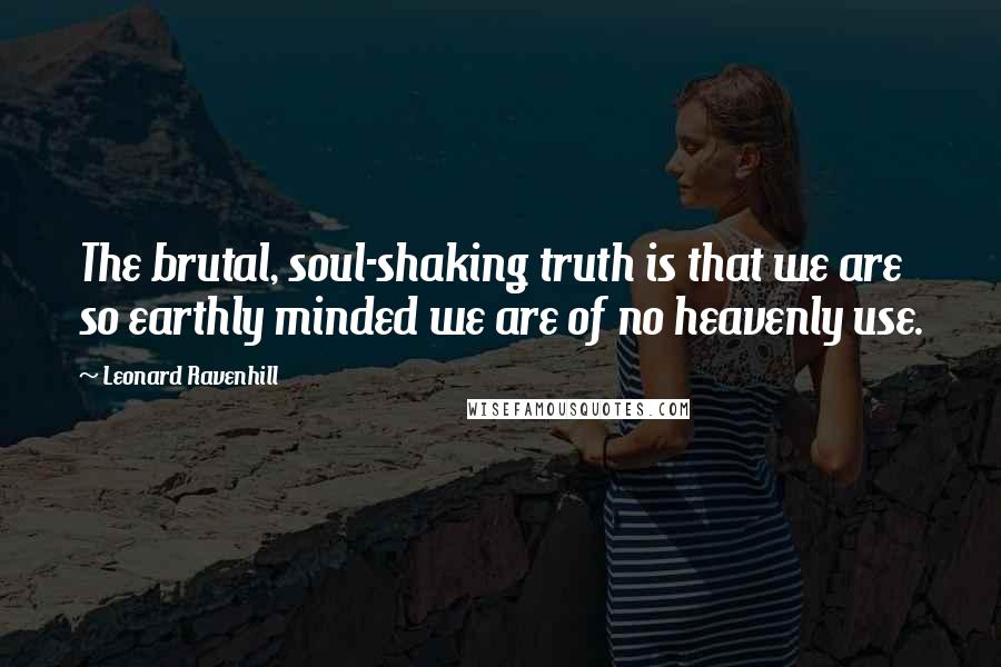 Leonard Ravenhill Quotes: The brutal, soul-shaking truth is that we are so earthly minded we are of no heavenly use.