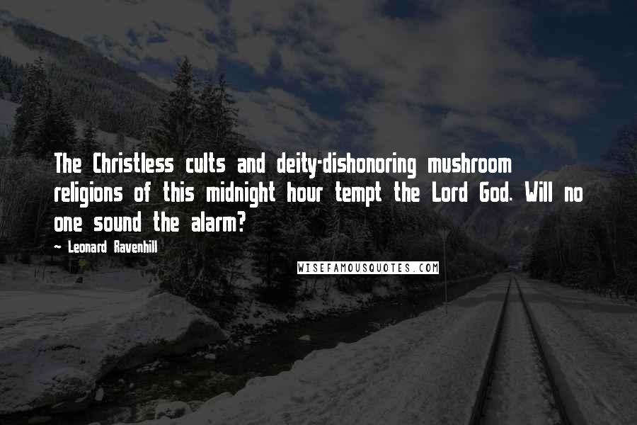 Leonard Ravenhill Quotes: The Christless cults and deity-dishonoring mushroom religions of this midnight hour tempt the Lord God. Will no one sound the alarm?