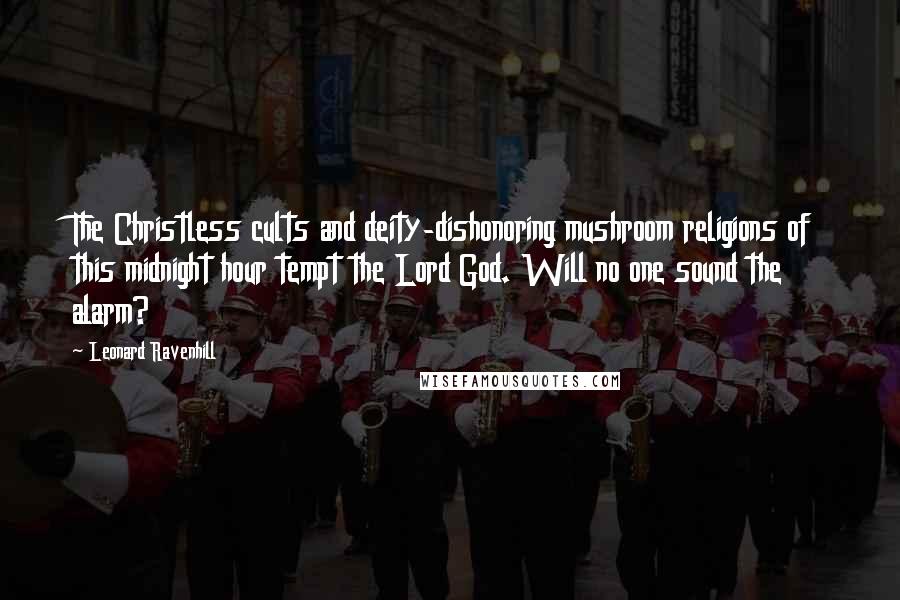 Leonard Ravenhill Quotes: The Christless cults and deity-dishonoring mushroom religions of this midnight hour tempt the Lord God. Will no one sound the alarm?