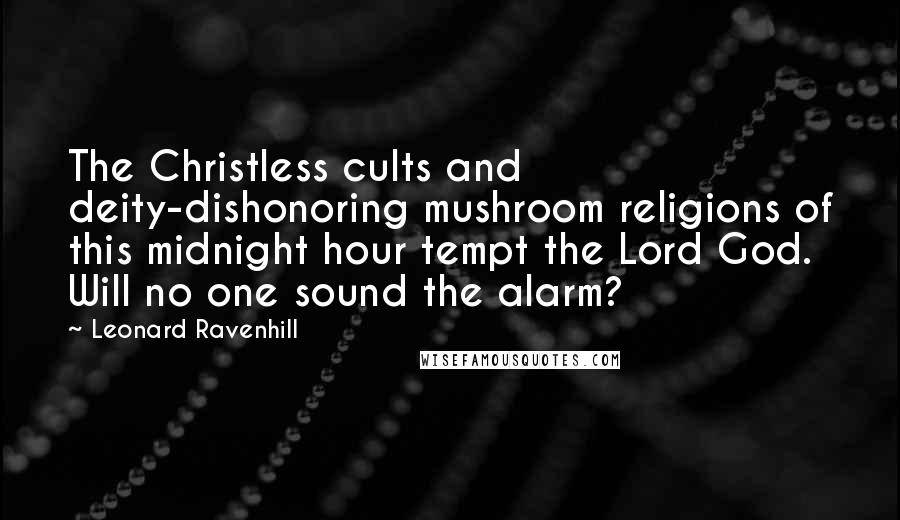 Leonard Ravenhill Quotes: The Christless cults and deity-dishonoring mushroom religions of this midnight hour tempt the Lord God. Will no one sound the alarm?