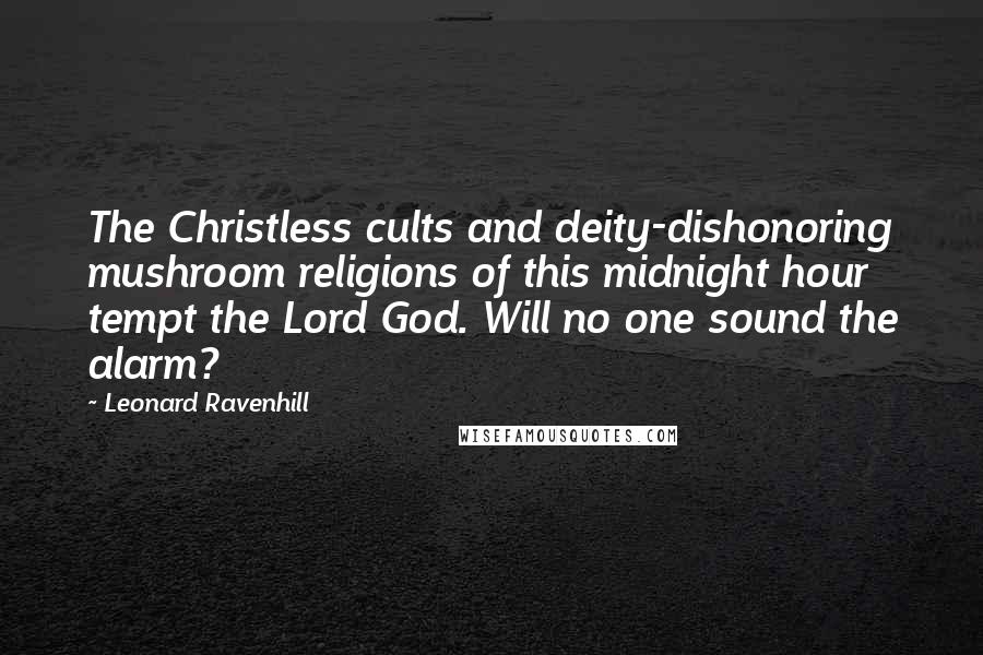 Leonard Ravenhill Quotes: The Christless cults and deity-dishonoring mushroom religions of this midnight hour tempt the Lord God. Will no one sound the alarm?