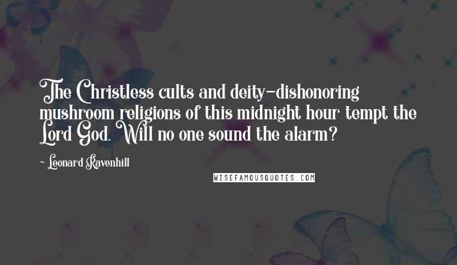 Leonard Ravenhill Quotes: The Christless cults and deity-dishonoring mushroom religions of this midnight hour tempt the Lord God. Will no one sound the alarm?