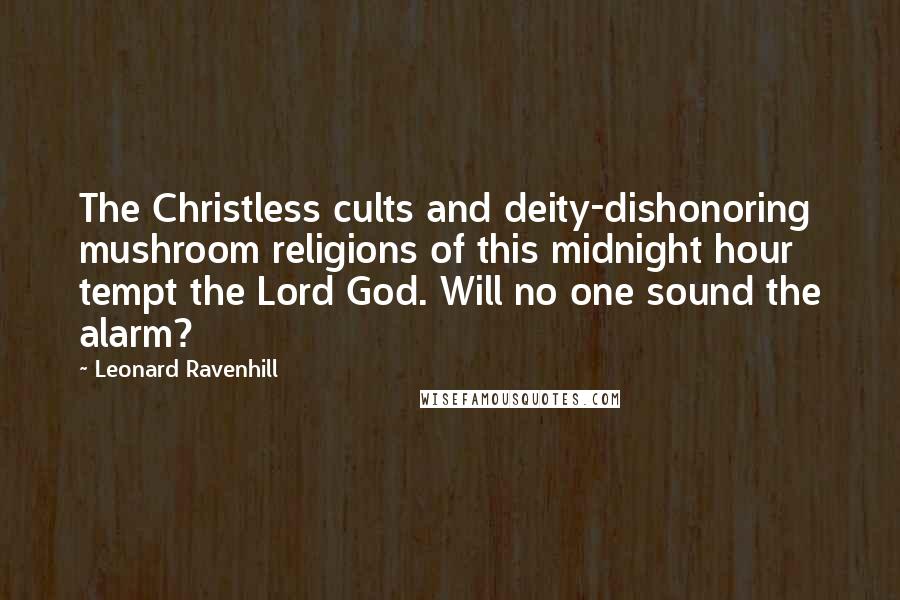 Leonard Ravenhill Quotes: The Christless cults and deity-dishonoring mushroom religions of this midnight hour tempt the Lord God. Will no one sound the alarm?