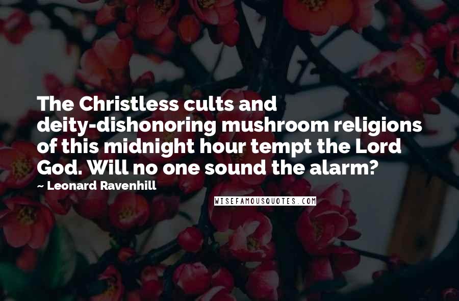 Leonard Ravenhill Quotes: The Christless cults and deity-dishonoring mushroom religions of this midnight hour tempt the Lord God. Will no one sound the alarm?